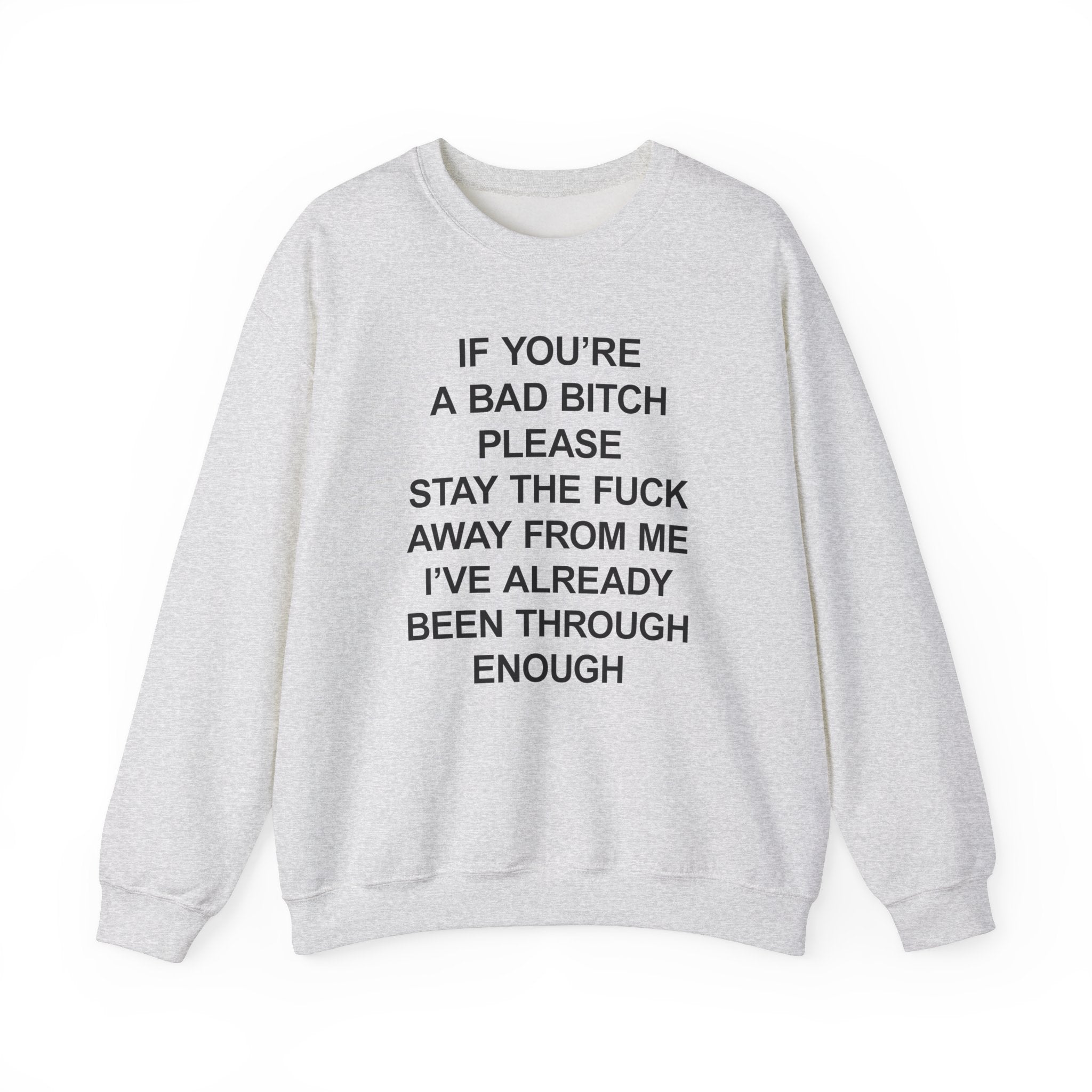 IF YOU'RE A BAD BITCH PLEASE STAY TF AWAY FROM ME I'VE ALREADY BEEN THROUGH ENOUGH CREWNECK