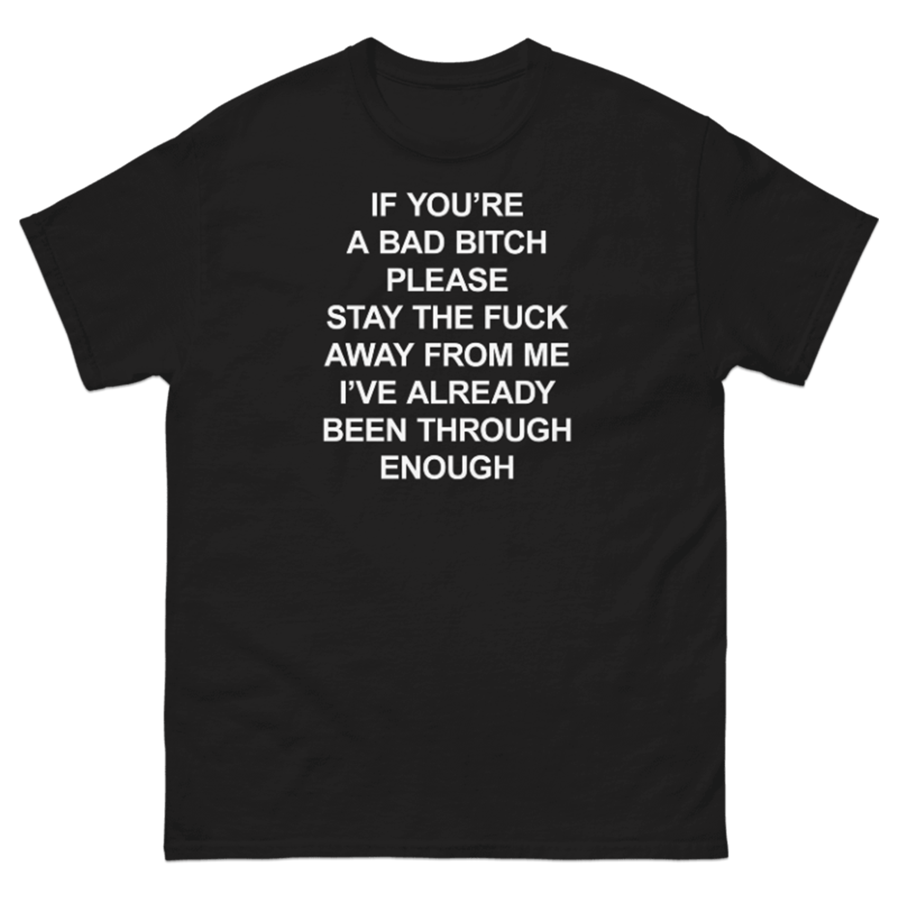 IF YOU'RE A BAD BITCH PLEASE STAY THE FUCK AWAY FROM ME I'VE ALREAD BEEN THROUGH ENOUGH T-SHIRT