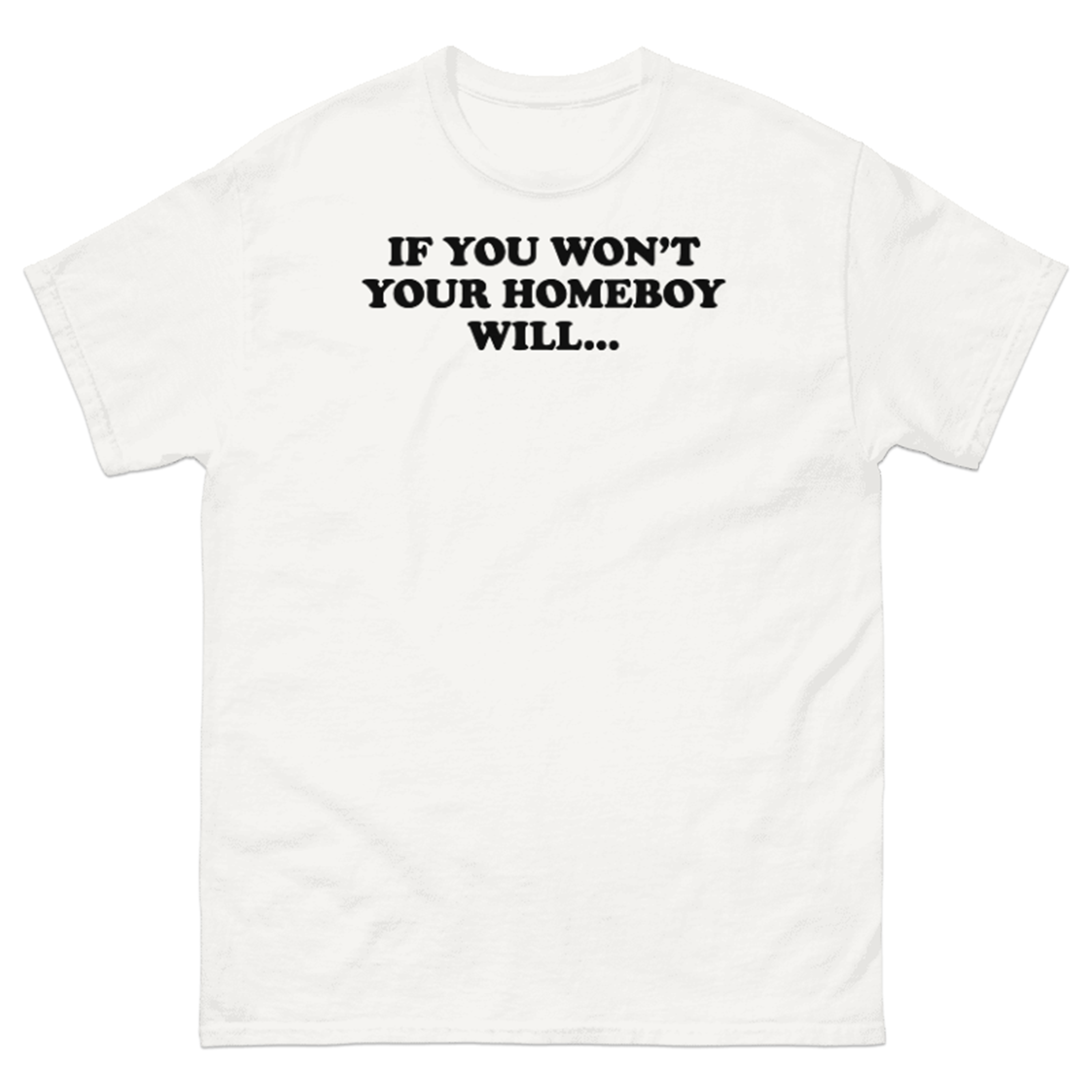 IF YOU WON'T YOUR HOMEBOY WILL... T-SHIRT