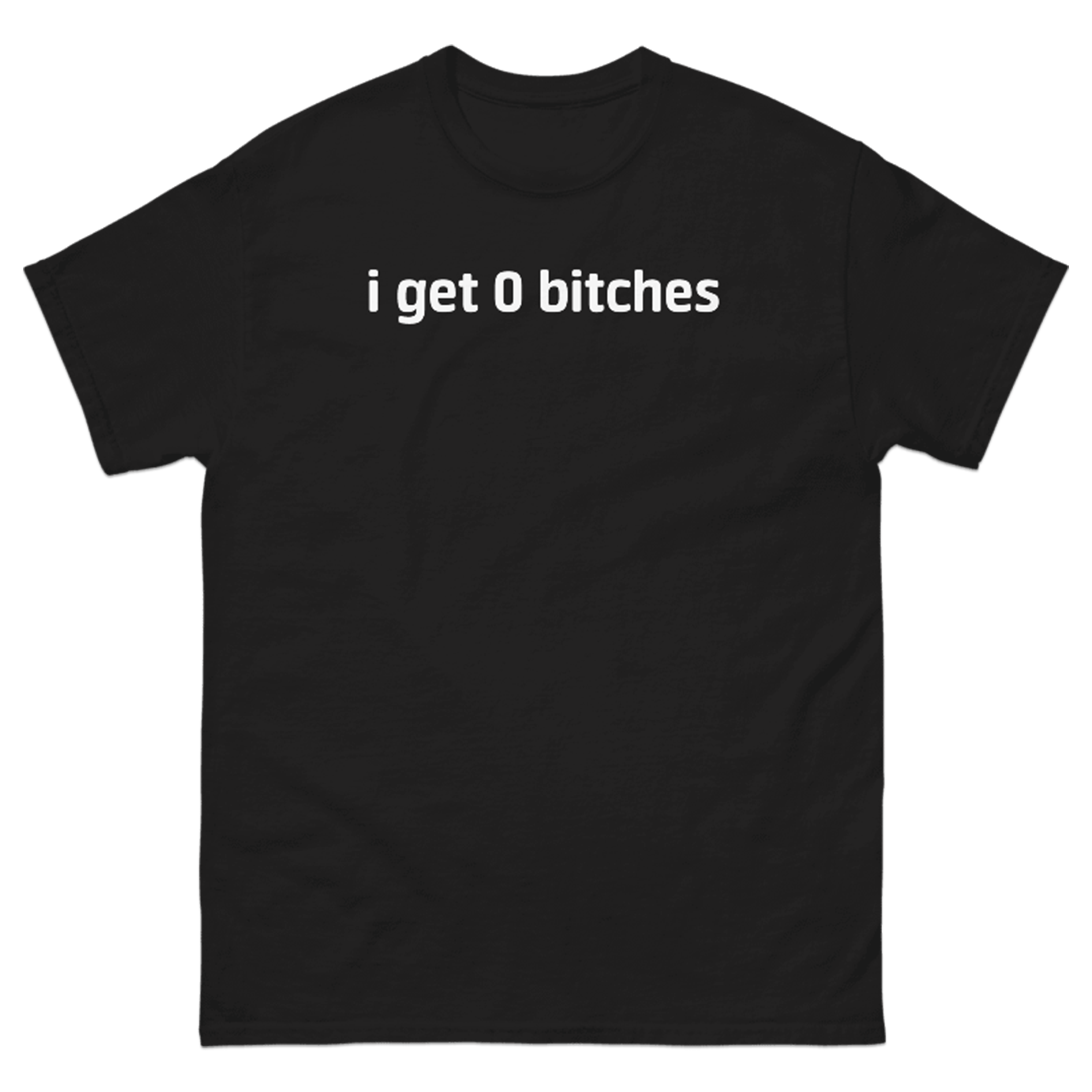 I GET 0 BITCHES T-SHIRT