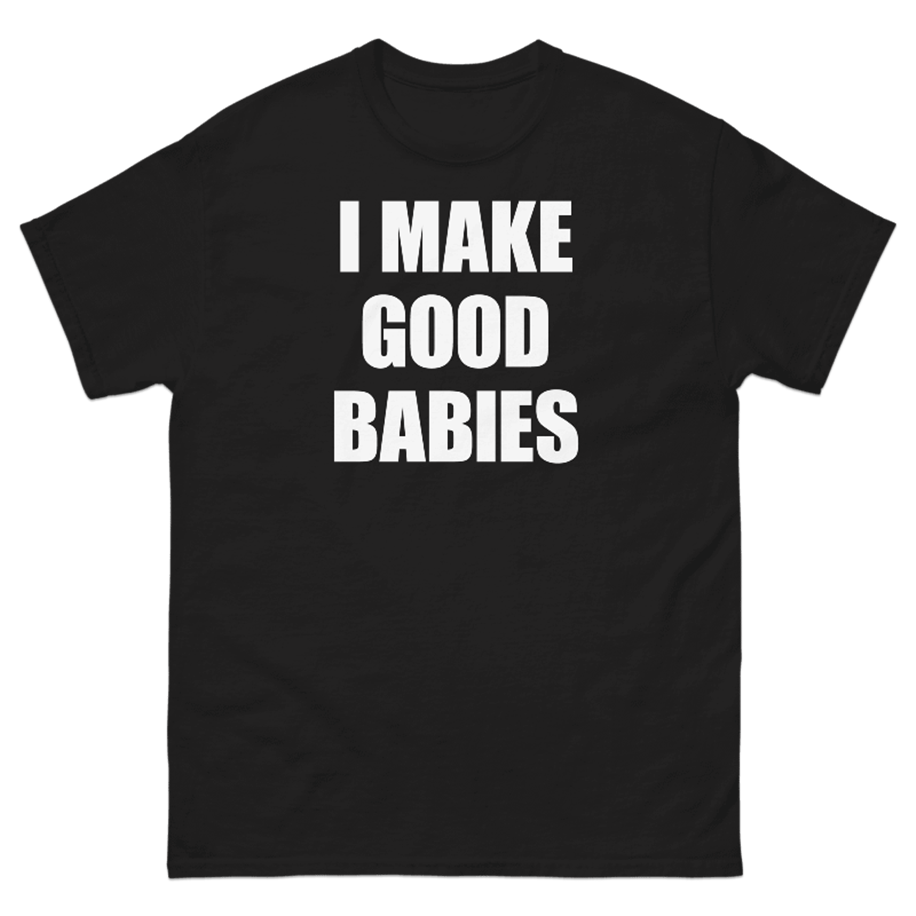 I MAKE GOOD BABIES T-SHIRT