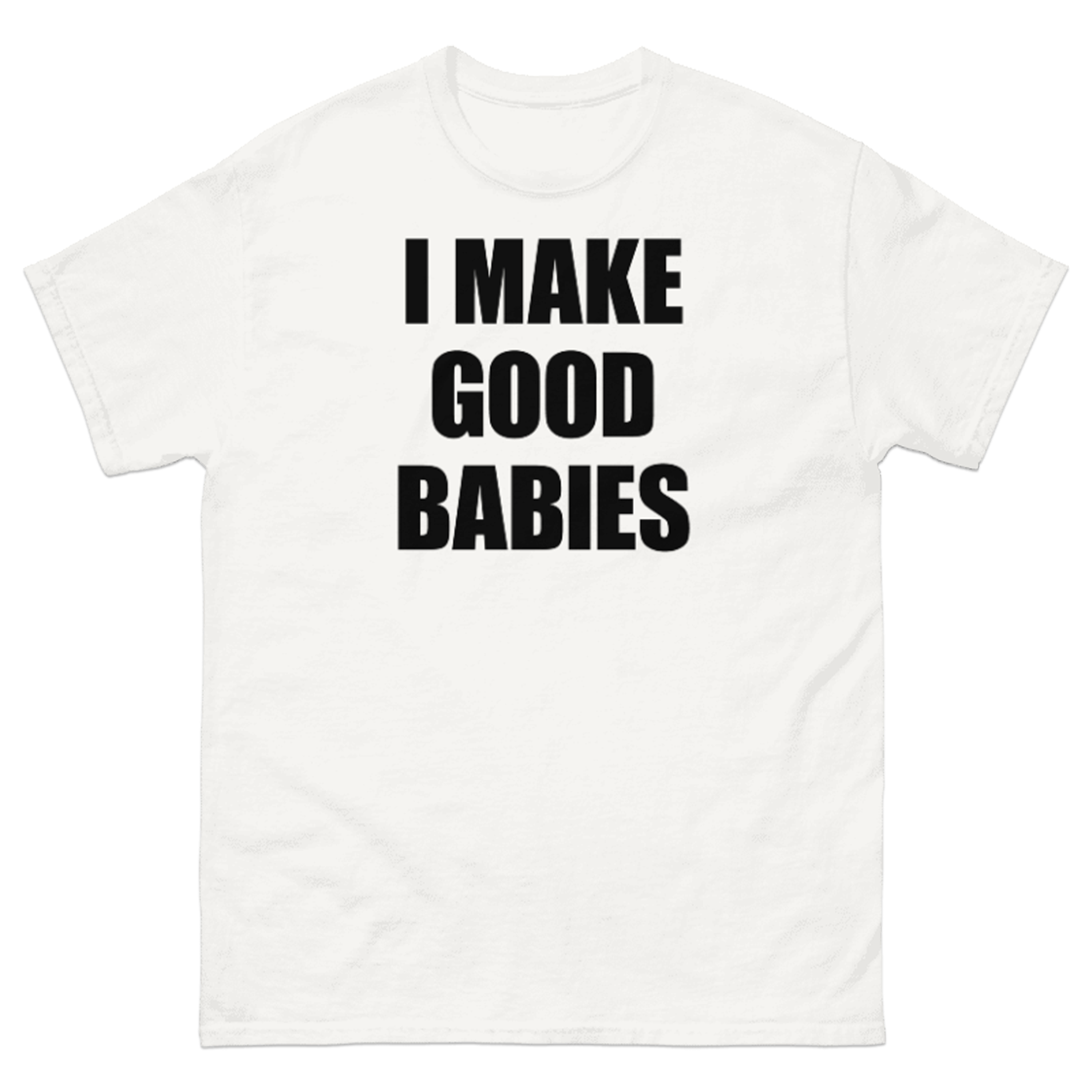 I MAKE GOOD BABIES T-SHIRT